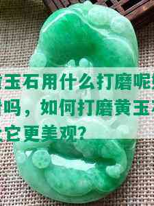 黄玉石用什么打磨呢好看吗，如何打磨黄玉石让它更美观？