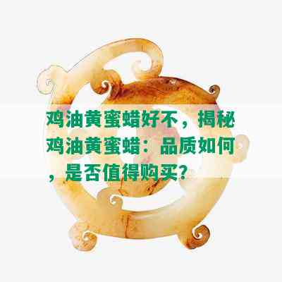 鸡油黄蜜蜡好不，揭秘鸡油黄蜜蜡：品质如何，是否值得购买？