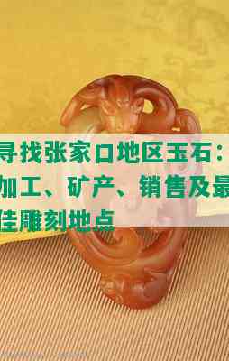 寻找张家口地区玉石：加工、矿产、销售及更佳雕刻地点