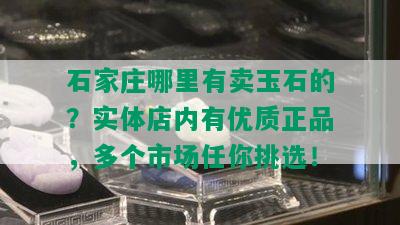 石家庄哪里有卖玉石的？实体店内有优质正品，多个市场任你挑选！