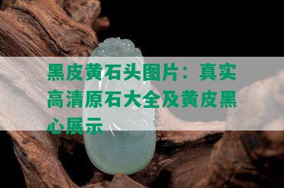 黑皮黄石头图片：真实高清原石大全及黄皮黑心展示