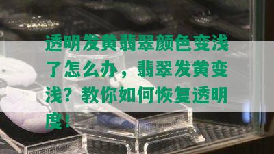 透明发黄翡翠颜色变浅了怎么办，翡翠发黄变浅？教你如何恢复透明度！