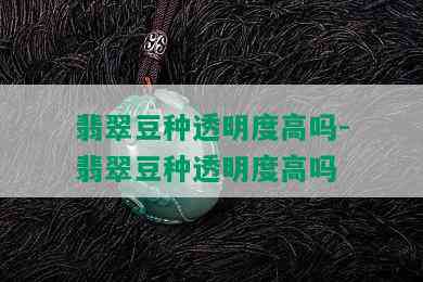 翡翠豆种透明度高吗-翡翠豆种透明度高吗