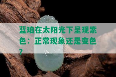 蓝珀在太阳光下呈现紫色：正常现象还是变色？