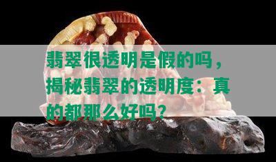 翡翠很透明是假的吗，揭秘翡翠的透明度：真的都那么好吗？