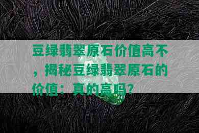 豆绿翡翠原石价值高不，揭秘豆绿翡翠原石的价值：真的高吗？