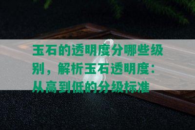 玉石的透明度分哪些级别，解析玉石透明度：从高到低的分级标准