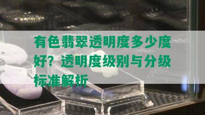 有色翡翠透明度多少度好？透明度级别与分级标准解析