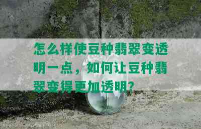 怎么样使豆种翡翠变透明一点，如何让豆种翡翠变得更加透明？