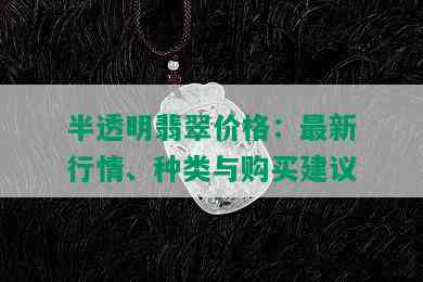半透明翡翠价格：最新行情、种类与购买建议