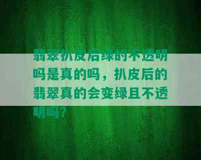 翡翠扒皮后绿的不透明吗是真的吗，扒皮后的翡翠真的会变绿且不透明吗？