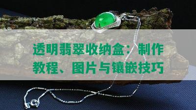 透明翡翠收纳盒：制作教程、图片与镶嵌技巧