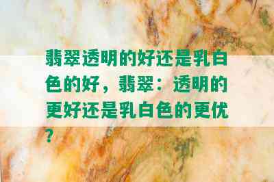 翡翠透明的好还是乳白色的好，翡翠：透明的更好还是乳白色的更优？