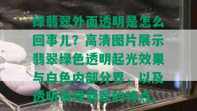 绿翡翠外面透明是怎么回事儿？高清图片展示翡翠绿色透明起光效果与白色内部分界，以及透明带绿翡翠的特点。