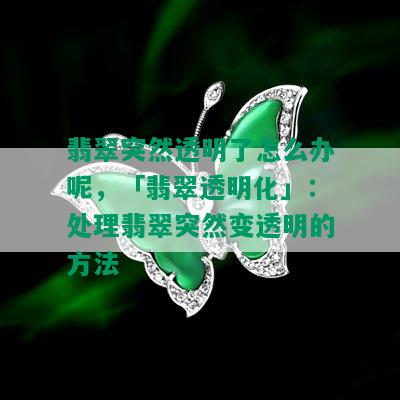 翡翠突然透明了怎么办呢，「翡翠透明化」：处理翡翠突然变透明的方法