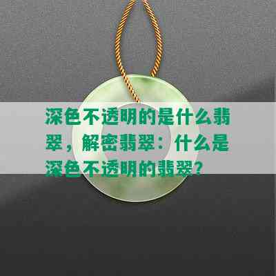 深色不透明的是什么翡翠，解密翡翠：什么是深色不透明的翡翠？