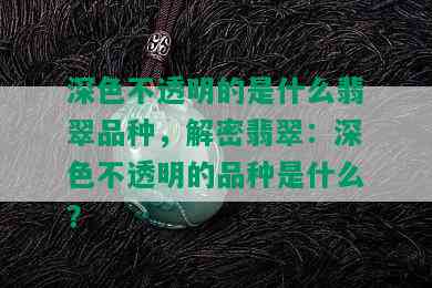 深色不透明的是什么翡翠品种，解密翡翠：深色不透明的品种是什么？