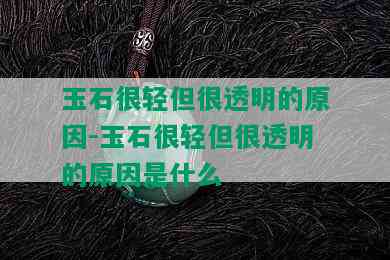 玉石很轻但很透明的原因-玉石很轻但很透明的原因是什么