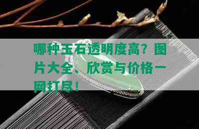 哪种玉石透明度高？图片大全、欣赏与价格一网打尽！