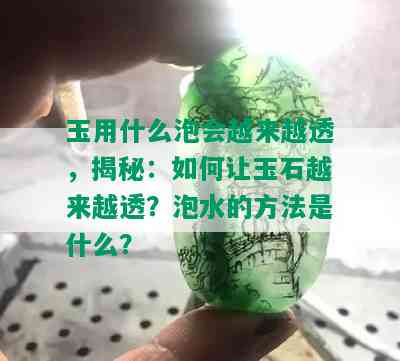 玉用什么泡会越来越透，揭秘：如何让玉石越来越透？泡水的方法是什么？