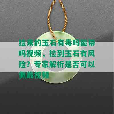 捡来的玉石有吗能带吗视频，捡到玉石有风险？专家解析是否可以佩戴视频