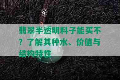 翡翠半透明料子能买不？了解其种水、价值与结构特性