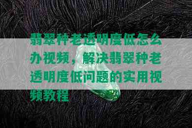 翡翠种老透明度低怎么办视频，解决翡翠种老透明度低问题的实用视频教程