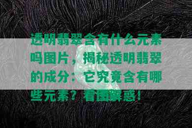 透明翡翠含有什么元素吗图片，揭秘透明翡翠的成分：它究竟含有哪些元素？看图解惑！