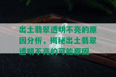 出土翡翠透明不亮的原因分析，揭秘出土翡翠透明不亮的可能原因