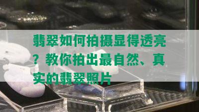 翡翠如何拍摄显得透亮？教你拍出最自然、真实的翡翠照片