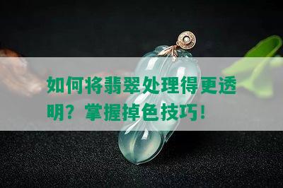 如何将翡翠处理得更透明？掌握掉色技巧！