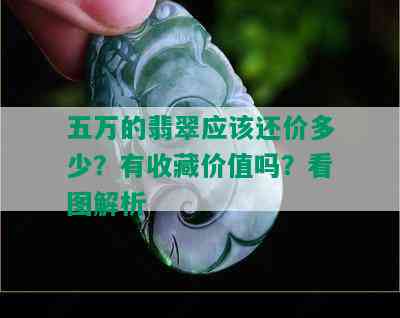 五万的翡翠应该还价多少？有收藏价值吗？看图解析