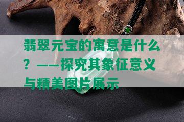 翡翠元宝的寓意是什么？——探究其象征意义与精美图片展示