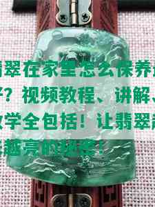 翡翠在家里怎么保养更好？视频教程、讲解、教学全包括！让翡翠越来越亮的秘密！