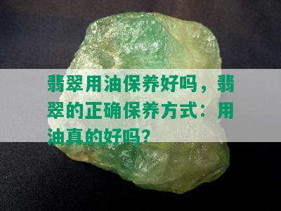 翡翠用油保养好吗，翡翠的正确保养方式：用油真的好吗？