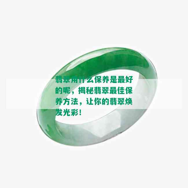 翡翠用什么保养是更好的呢，揭秘翡翠更佳保养方法，让你的翡翠焕发光彩！