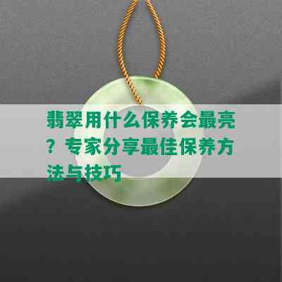 翡翠用什么保养会最亮？专家分享更佳保养方法与技巧