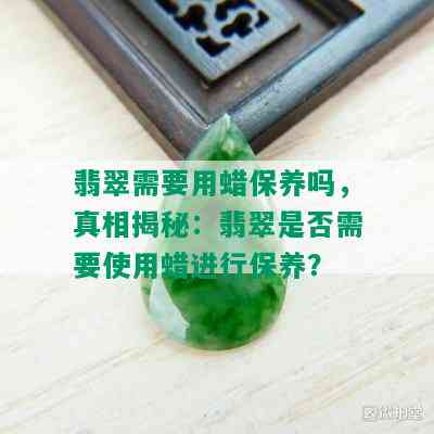 翡翠需要用蜡保养吗，真相揭秘：翡翠是否需要使用蜡进行保养？