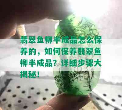 翡翠鱼柳半成品怎么保养的，如何保养翡翠鱼柳半成品？详细步骤大揭秘！