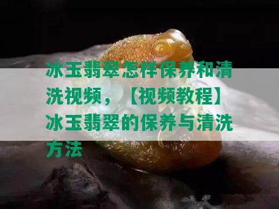 冰玉翡翠怎样保养和清洗视频，【视频教程】冰玉翡翠的保养与清洗方法