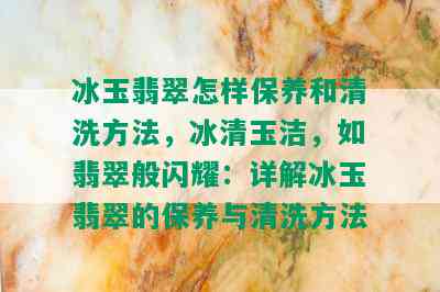 冰玉翡翠怎样保养和清洗方法，冰清玉洁，如翡翠般闪耀：详解冰玉翡翠的保养与清洗方法