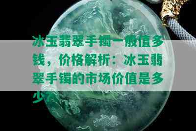 冰玉翡翠手镯一般值多钱，价格解析：冰玉翡翠手镯的市场价值是多少？