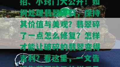 翡翠碎了怎么办？小妙招、小窍门大公开！如何处理翡翠碎裂，保持其价值与美观？翡翠碎了一点怎么修复？怎样才能让破碎的翡翠变得吉利？看这里，一文告诉你翡翠碎了的样子及解决方法。