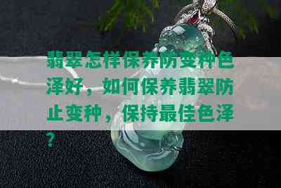 翡翠怎样保养防变种色泽好，如何保养翡翠防止变种，保持更佳色泽？