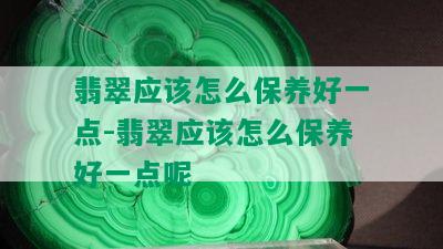 翡翠应该怎么保养好一点-翡翠应该怎么保养好一点呢