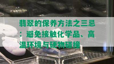 翡翠的保养方法之三忌：避免接触化学品、高温环境与硬物碰撞