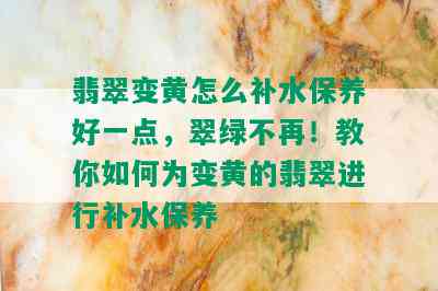 翡翠变黄怎么补水保养好一点，翠绿不再！教你如何为变黄的翡翠进行补水保养