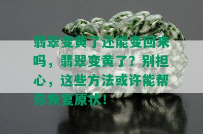 翡翠变黄了还能变回来吗，翡翠变黄了？别担心，这些方法或许能帮你恢复原状！