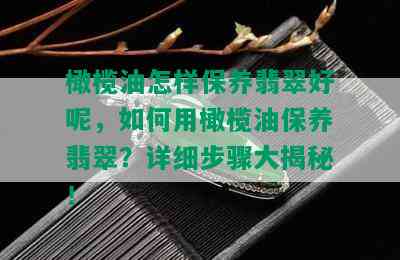 橄榄油怎样保养翡翠好呢，如何用橄榄油保养翡翠？详细步骤大揭秘！