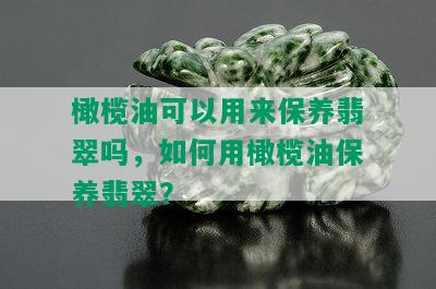 橄榄油可以用来保养翡翠吗，如何用橄榄油保养翡翠？